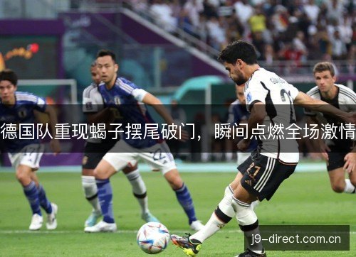 德国队重现蝎子摆尾破门,瞬间点燃全场激情 德国队重现蝎子摆尾破门,瞬间点燃全场激情