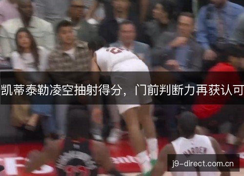凯蒂泰勒凌空抽射得分,门前判断力再获认可 凯蒂泰勒凌空抽射得分,门前判断力再获认可